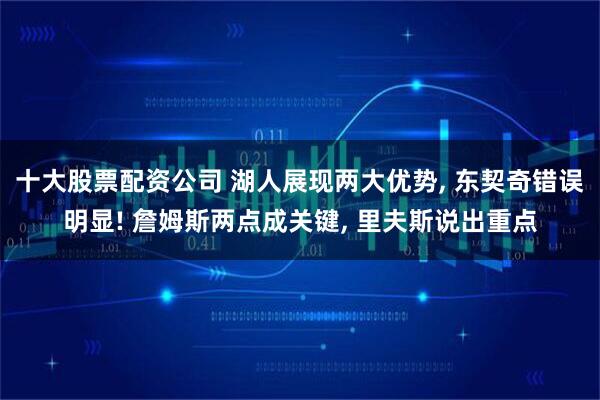 十大股票配资公司 湖人展现两大优势, 东契奇错误明显! 詹姆斯两点成关键, 里夫斯说出重点