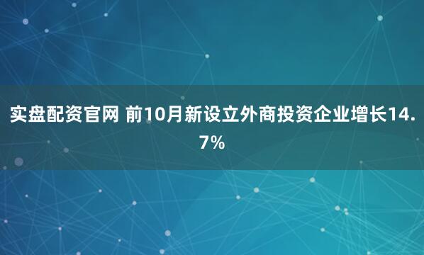 实盘配资官网 前10月新设立外商投资企业增长14.7%