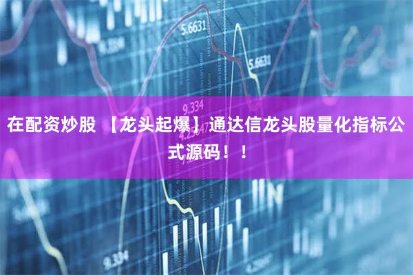 在配资炒股 【龙头起爆】通达信龙头股量化指标公式源码！！