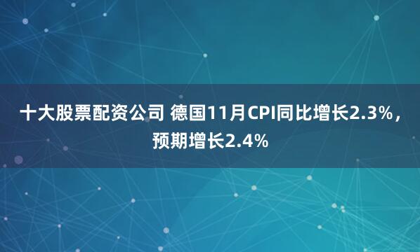 十大股票配资公司 德国11月CPI同比增长2.3%，预期增长2.4%