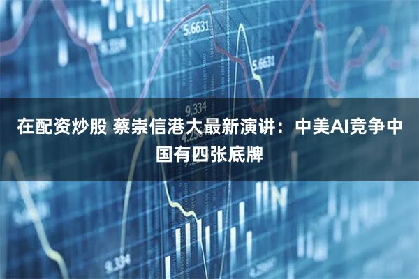 在配资炒股 蔡崇信港大最新演讲：中美AI竞争中国有四张底牌